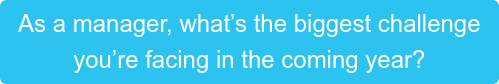 As a manager, what’s the biggest challenge  you’re facing in the coming year?